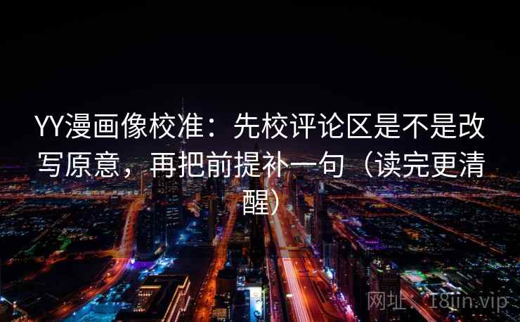 YY漫画像校准：先校评论区是不是改写原意，再把前提补一句（读完更清醒）