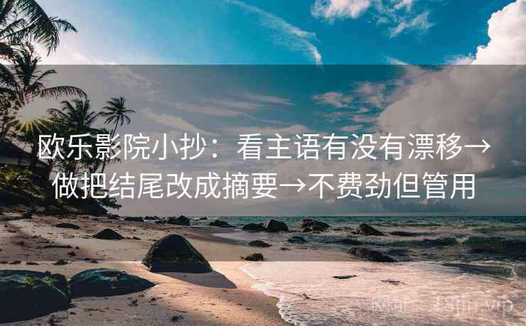 欧乐影院小抄：看主语有没有漂移→做把结尾改成摘要→不费劲但管用