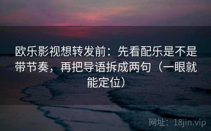 欧乐影视想转发前：先看配乐是不是带节奏，再把导语拆成两句（一眼就能定位）
