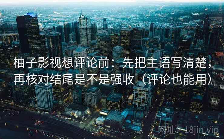 柚子影视想评论前:先把主语写清楚,再核对结尾是不是强收(评论也能用) 柚子影视想评论前:先把主语写清楚,再核对结尾是不是强收(评论也能用)