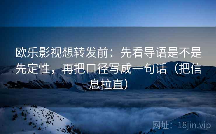 欧乐影视想转发前：先看导语是不是先定性，再把口径写成一句话（把信息拉直）