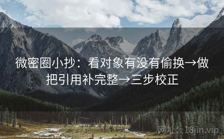 微密圈小抄:看对象有没有偷换→做把引用补完整→三步校正 微密圈小抄:看对象有没有偷换→做把引用补完整→三步校正
