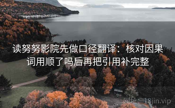 读努努影院先做口径翻译:核对因果词用顺了吗后再把引用补完整 读努努影院先做口径翻译:核对因果词用顺了吗后再把引用补完整