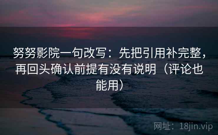 努努影院一句改写:先把引用补完整,再回头确认前提有没有说明(评论也能用) 努努影院一句改写:先把引用补完整,再回头确认前提有没有说明(评论也能用)