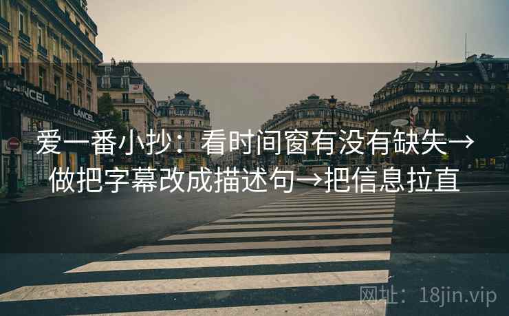 爱一番小抄:看时间窗有没有缺失→做把字幕改成描述句→把信息拉直 爱一番小抄:看时间窗有没有缺失→做把字幕改成描述句→把信息拉直