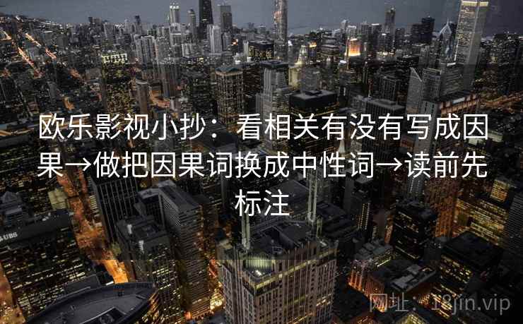 欧乐影视小抄:看相关有没有写成因果→做把因果词换成中性词→读前先标注 欧乐影视小抄:看相关有没有写成因果→做把因果词换成中性词→读前先标注