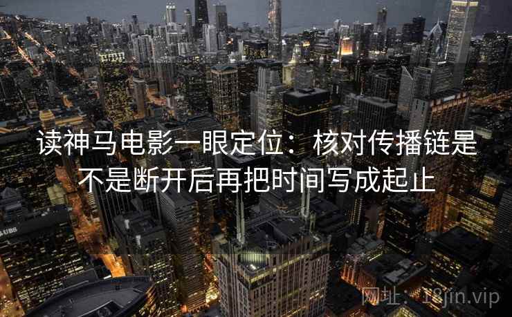 读神马电影一眼定位:核对传播链是不是断开后再把时间写成起止 读神马电影一眼定位:核对传播链是不是断开后再把时间写成起止