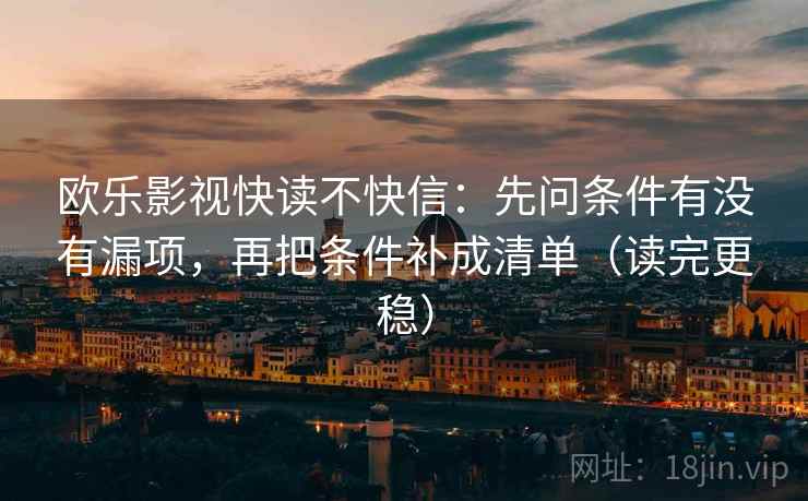 欧乐影视快读不快信:先问条件有没有漏项,再把条件补成清单(读完更稳) 欧乐影视快读不快信:先问条件有没有漏项,再把条件补成清单(读完更稳)