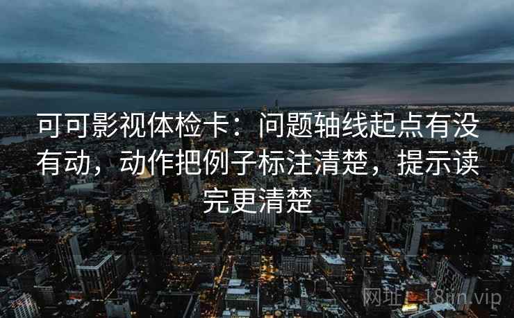 可可影视体检卡:问题轴线起点有没有动,动作把例子标注清楚,提示读完更清楚 可可影视体检卡:问题轴线起点有没有动,动作把例子标注清楚,提示读完更清楚