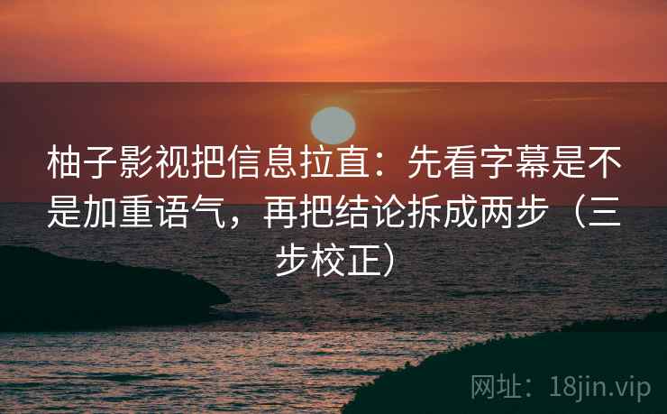 柚子影视把信息拉直：先看字幕是不是加重语气，再把结论拆成两步（三步校正）