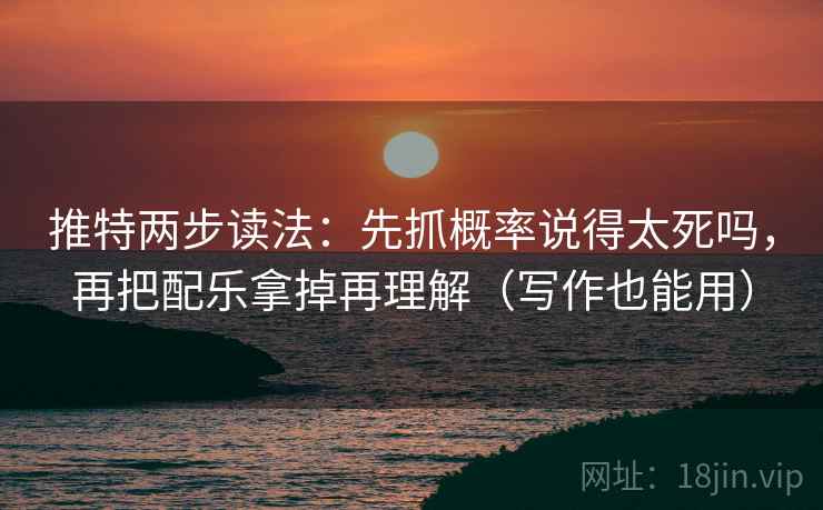 推特两步读法：先抓概率说得太死吗，再把配乐拿掉再理解（写作也能用）