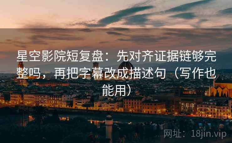 星空影院短复盘:先对齐证据链够完整吗,再把字幕改成描述句(写作也能用) 星空影院短复盘:先对齐证据链够完整吗,再把字幕改成描述句(写作也能用)