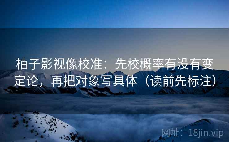 柚子影视像校准:先校概率有没有变定论,再把对象写具体(读前先标注) 柚子影视像校准:先校概率有没有变定论,再把对象写具体(读前先标注)