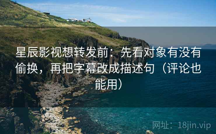 星辰影视想转发前:先看对象有没有偷换,再把字幕改成描述句(评论也能用) 星辰影视想转发前:先看对象有没有偷换,再把字幕改成描述句(评论也能用)