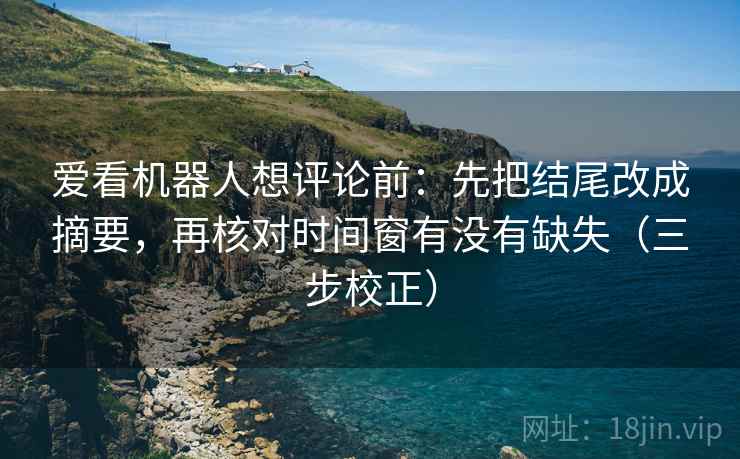 爱看机器人想评论前：先把结尾改成摘要，再核对时间窗有没有缺失（三步校正）