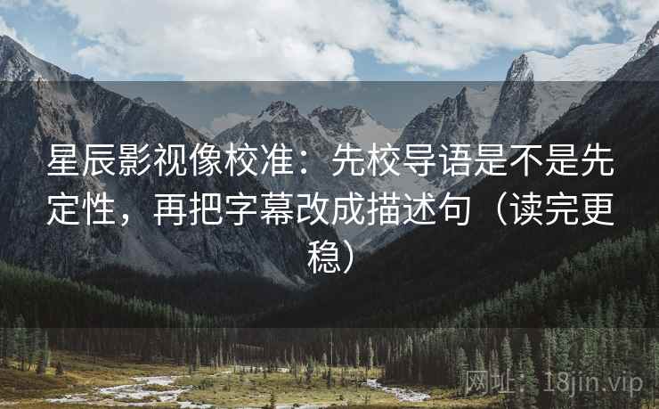 星辰影视像校准:先校导语是不是先定性,再把字幕改成描述句(读完更稳) 星辰影视像校准:先校导语是不是先定性,再把字幕改成描述句(读完更稳)