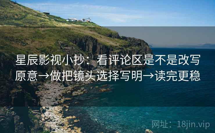 星辰影视小抄:看评论区是不是改写原意→做把镜头选择写明→读完更稳 星辰影视小抄:看评论区是不是改写原意→做把镜头选择写明→读完更稳