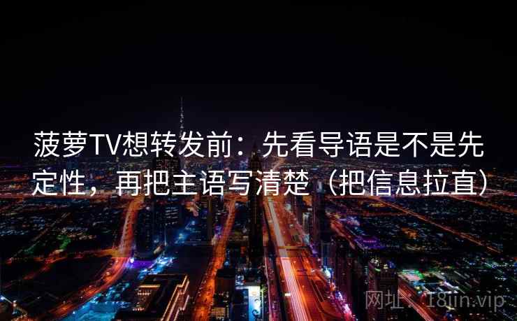 菠萝TV想转发前:先看导语是不是先定性,再把主语写清楚(把信息拉直) 菠萝TV想转发前:先看导语是不是先定性,再把主语写清楚(把信息拉直)
