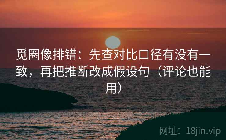 觅圈像排错:先查对比口径有没有一致,再把推断改成假设句(评论也能用) 觅圈像排错:先查对比口径有没有一致,再把推断改成假设句(评论也能用)