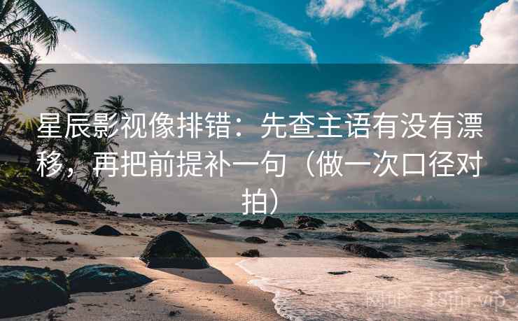 星辰影视像排错：先查主语有没有漂移，再把前提补一句（做一次口径对拍）