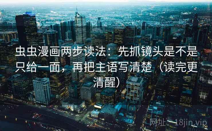 虫虫漫画两步读法:先抓镜头是不是只给一面,再把主语写清楚(读完更清醒) 虫虫漫画两步读法:先抓镜头是不是只给一面,再把主语写清楚(读完更清醒)