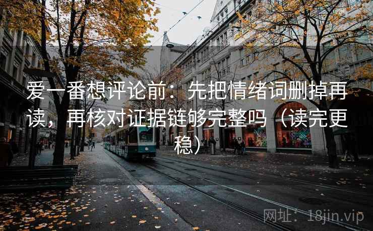 爱一番想评论前:先把情绪词删掉再读,再核对证据链够完整吗(读完更稳) 爱一番想评论前:先把情绪词删掉再读,再核对证据链够完整吗(读完更稳)