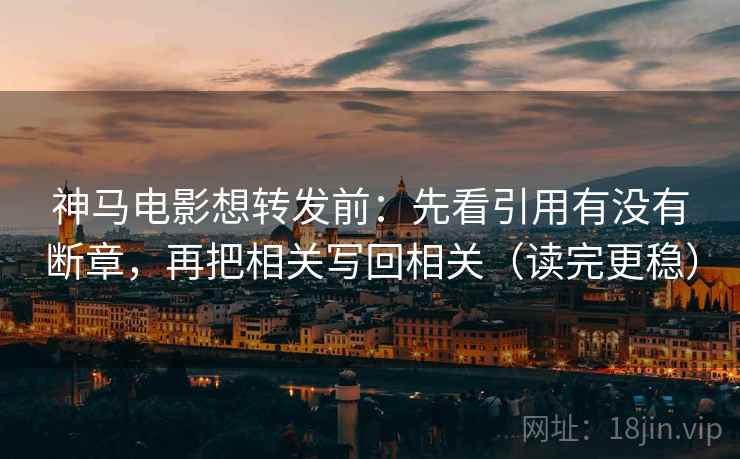 神马电影想转发前：先看引用有没有断章，再把相关写回相关（读完更稳）