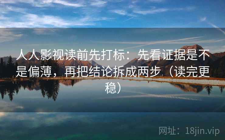 人人影视读前先打标：先看证据是不是偏薄，再把结论拆成两步（读完更稳）