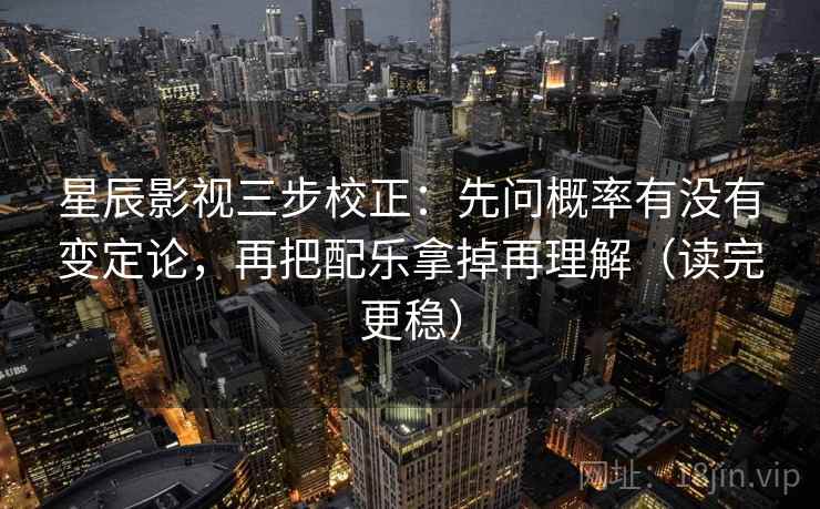星辰影视三步校正：先问概率有没有变定论，再把配乐拿掉再理解（读完更稳）