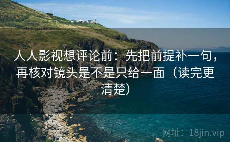 人人影视想评论前：先把前提补一句，再核对镜头是不是只给一面（读完更清楚）