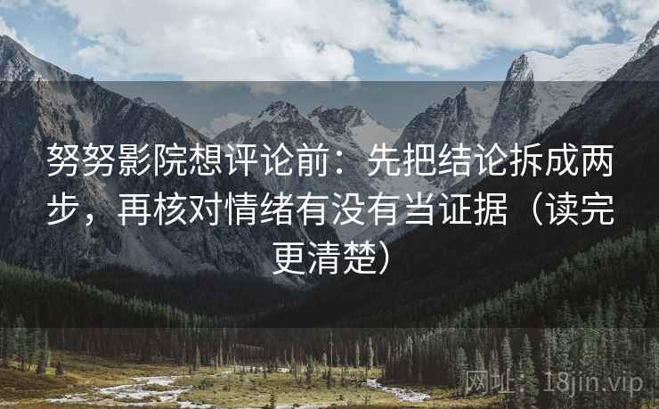 努努影院想评论前：先把结论拆成两步，再核对情绪有没有当证据（读完更清楚）