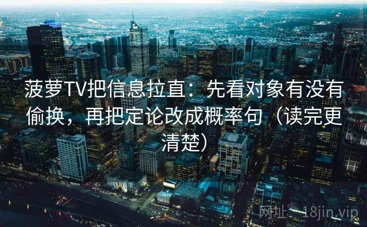 菠萝TV把信息拉直：先看对象有没有偷换，再把定论改成概率句（读完更清楚）