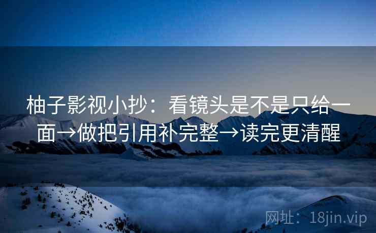 柚子影视小抄:看镜头是不是只给一面→做把引用补完整→读完更清醒 柚子影视小抄:看镜头是不是只给一面→做把引用补完整→读完更清醒