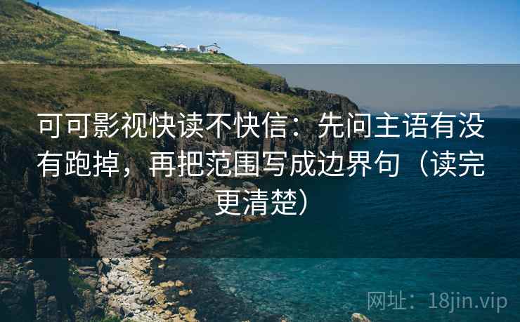 可可影视快读不快信:先问主语有没有跑掉,再把范围写成边界句(读完更清楚) 可可影视快读不快信:先问主语有没有跑掉,再把范围写成边界句(读完更清楚)