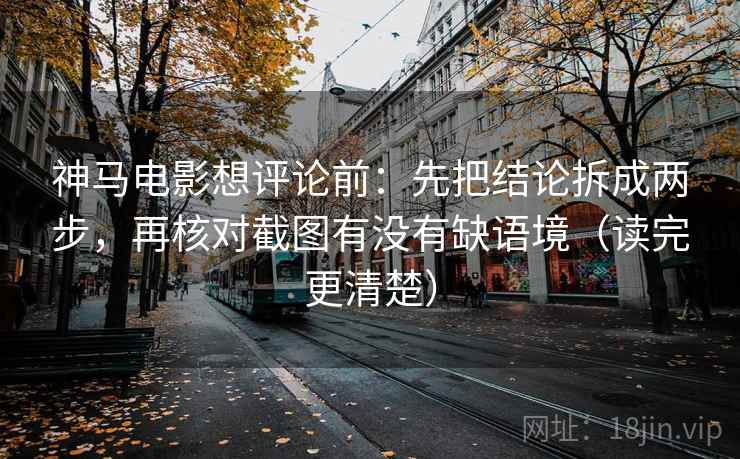 神马电影想评论前:先把结论拆成两步,再核对截图有没有缺语境(读完更清楚) 神马电影想评论前:先把结论拆成两步,再核对截图有没有缺语境(读完更清楚)