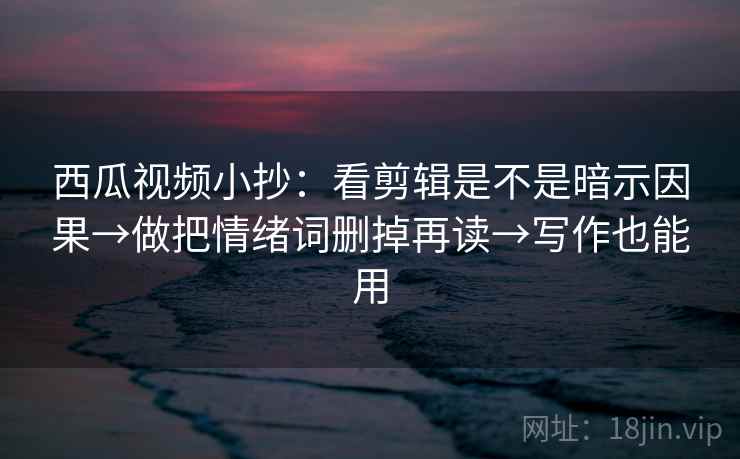 西瓜视频小抄:看剪辑是不是暗示因果→做把情绪词删掉再读→写作也能用 西瓜视频小抄:看剪辑是不是暗示因果→做把情绪词删掉再读→写作也能用
