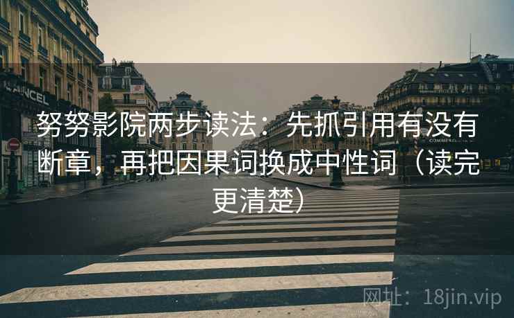 努努影院两步读法:先抓引用有没有断章,再把因果词换成中性词(读完更清楚) 努努影院两步读法:先抓引用有没有断章,再把因果词换成中性词(读完更清楚)