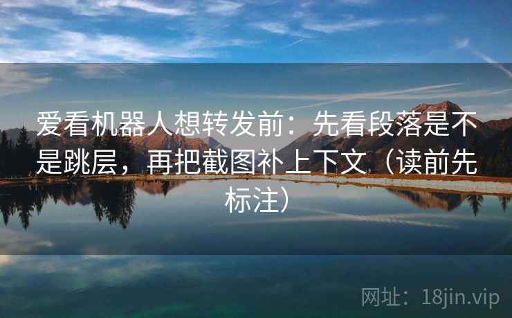 爱看机器人想转发前:先看段落是不是跳层,再把截图补上下文(读前先标注) 爱看机器人想转发前:先看段落是不是跳层,再把截图补上下文(读前先标注)