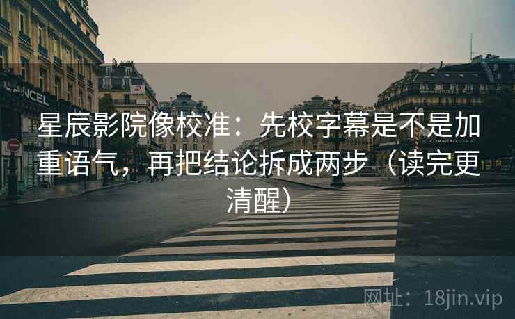 星辰影院像校准:先校字幕是不是加重语气,再把结论拆成两步(读完更清醒) 星辰影院像校准:先校字幕是不是加重语气,再把结论拆成两步(读完更清醒)