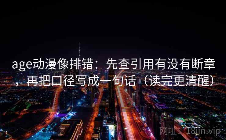 age动漫像排错：先查引用有没有断章，再把口径写成一句话（读完更清醒）