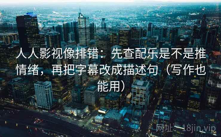 人人影视像排错:先查配乐是不是推情绪,再把字幕改成描述句(写作也能用) 人人影视像排错:先查配乐是不是推情绪,再把字幕改成描述句(写作也能用)
