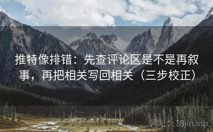 推特像排错：先查评论区是不是再叙事，再把相关写回相关（三步校正）