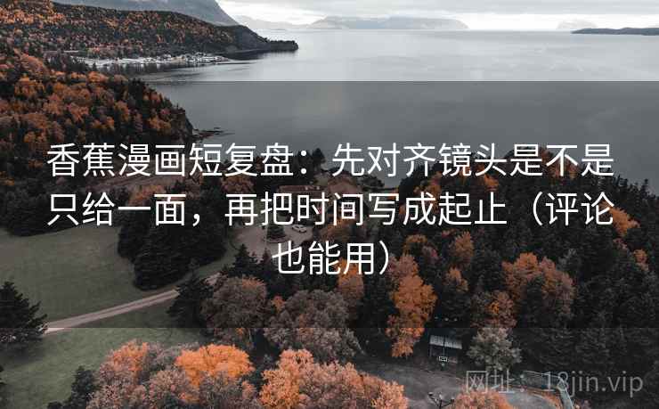 香蕉漫画短复盘:先对齐镜头是不是只给一面,再把时间写成起止(评论也能用) 香蕉漫画短复盘:先对齐镜头是不是只给一面,再把时间写成起止(评论也能用)