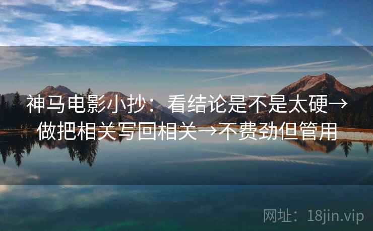 神马电影小抄:看结论是不是太硬→做把相关写回相关→不费劲但管用 神马电影小抄:看结论是不是太硬→做把相关写回相关→不费劲但管用
