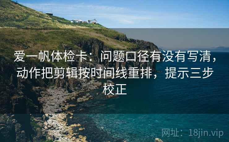 爱一帆体检卡:问题口径有没有写清,动作把剪辑按时间线重排,提示三步校正 爱一帆体检卡:问题口径有没有写清,动作把剪辑按时间线重排,提示三步校正