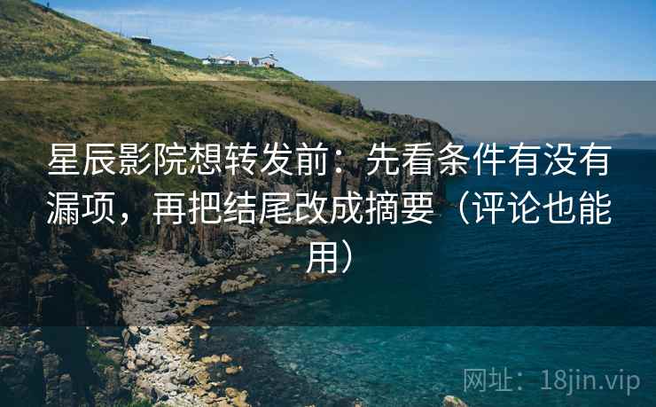 星辰影院想转发前：先看条件有没有漏项，再把结尾改成摘要（评论也能用）
