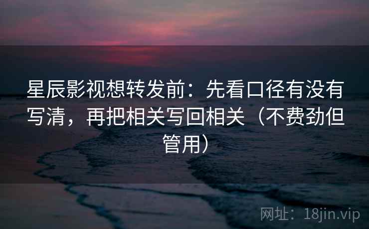 星辰影视想转发前：先看口径有没有写清，再把相关写回相关（不费劲但管用）