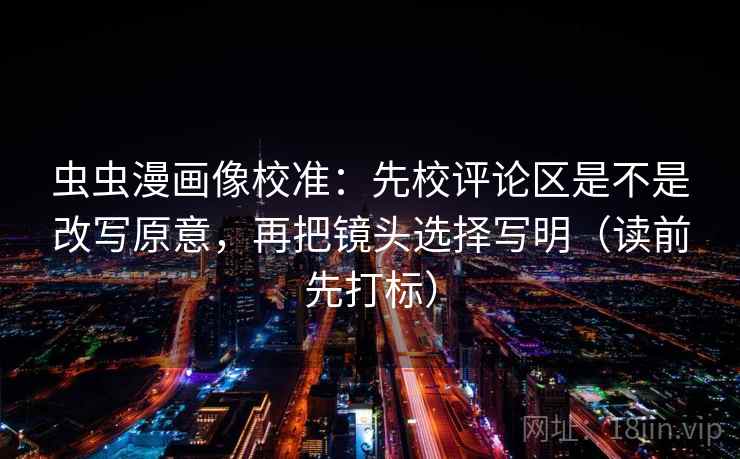 虫虫漫画像校准：先校评论区是不是改写原意，再把镜头选择写明（读前先打标）