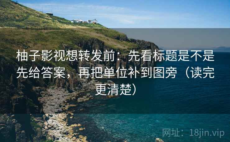 柚子影视想转发前：先看标题是不是先给答案，再把单位补到图旁（读完更清楚）