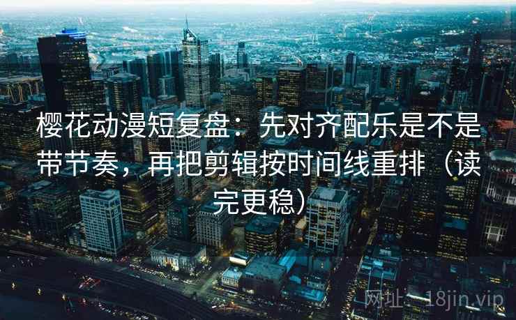 樱花动漫短复盘:先对齐配乐是不是带节奏,再把剪辑按时间线重排(读完更稳) 樱花动漫短复盘:先对齐配乐是不是带节奏,再把剪辑按时间线重排(读完更稳)